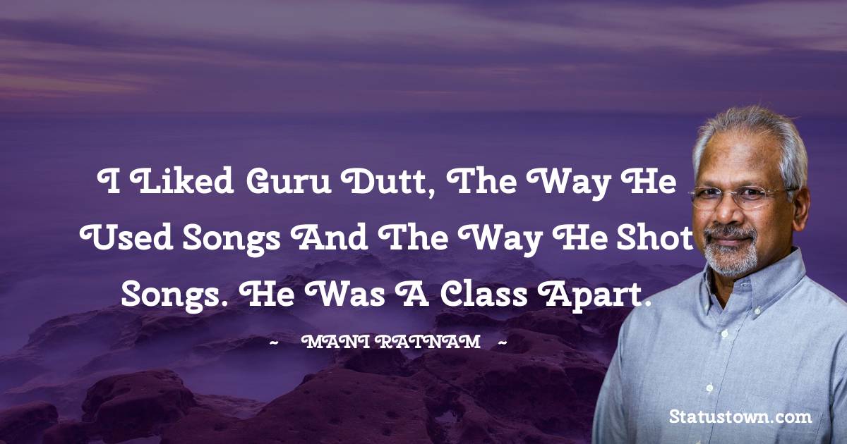 I liked Guru Dutt, the way he used songs and the way he shot songs. He was a class apart.